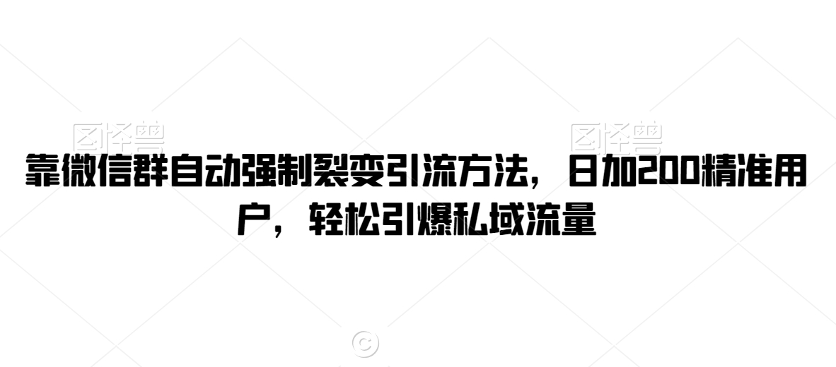 靠微信群自动强制裂变引流方法，日加200精准用户，轻松引爆私域流量